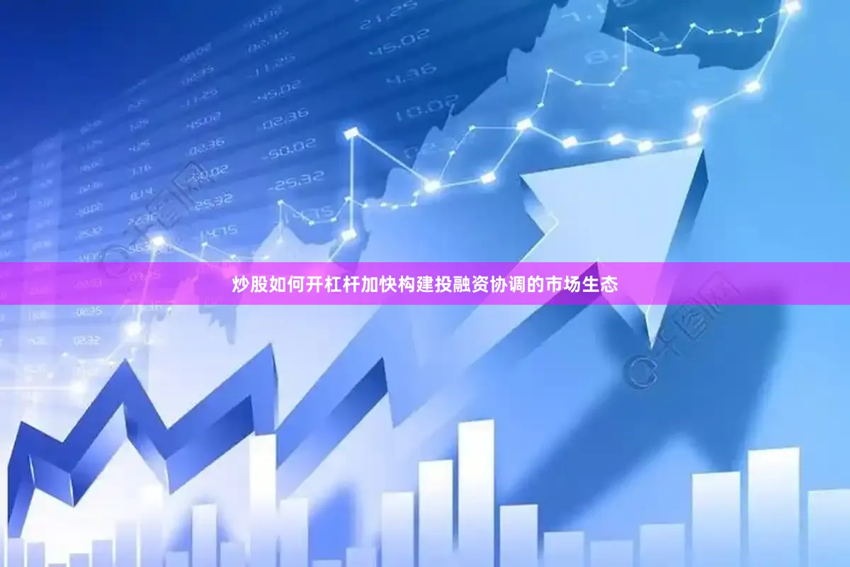 炒股如何开杠杆加快构建投融资协调的市场生态
