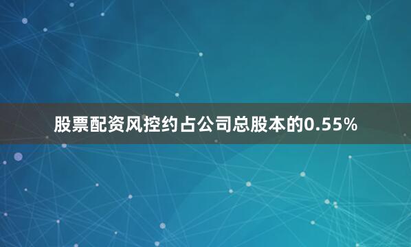 股票配资风控约占公司总股本的0.55%