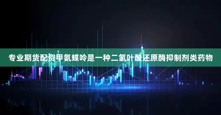 专业期货配资甲氨蝶呤是一种二氢叶酸还原酶抑制剂类药物