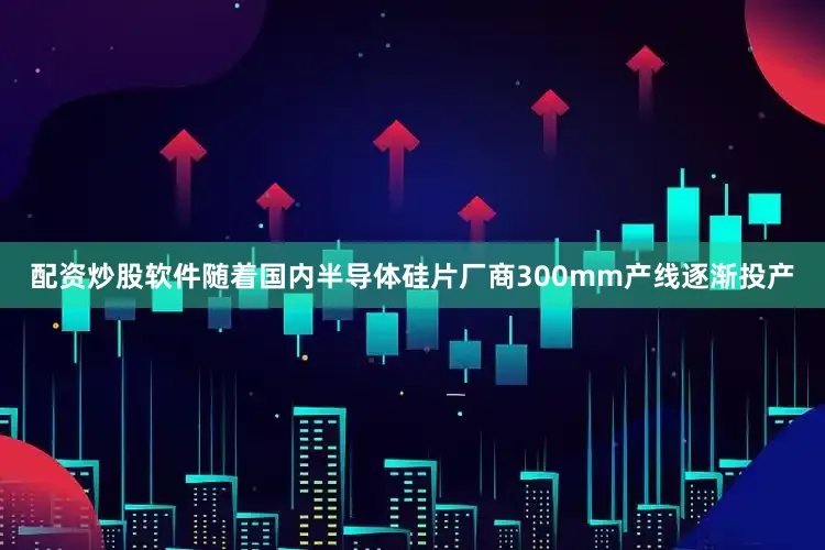配资炒股软件随着国内半导体硅片厂商300mm产线逐渐投产