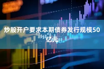 炒股开户要求本期债券发行规模50亿元