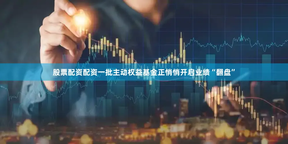 股票配资配资一批主动权益基金正悄悄开启业绩“翻盘”