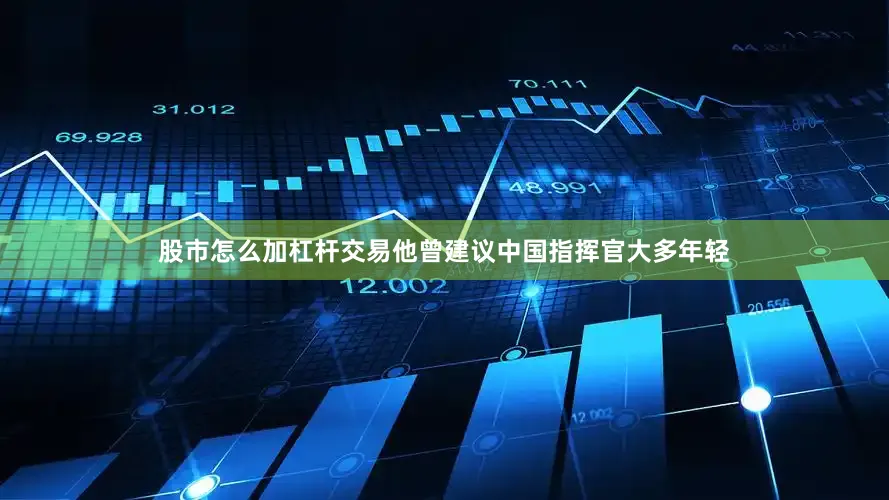 股市怎么加杠杆交易他曾建议中国指挥官大多年轻