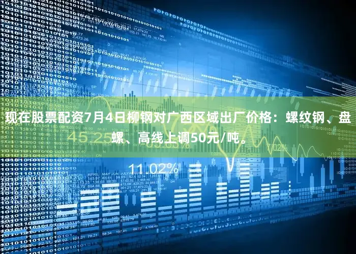 现在股票配资7月4日柳钢对广西区域出厂价格：螺纹钢、盘螺、高线上调50元/吨。
