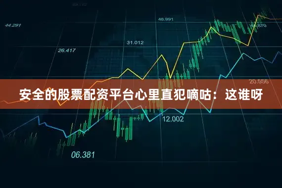 安全的股票配资平台心里直犯嘀咕：这谁呀
