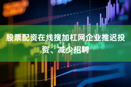 股票配资在线搜加杠网企业推迟投资、减少招聘