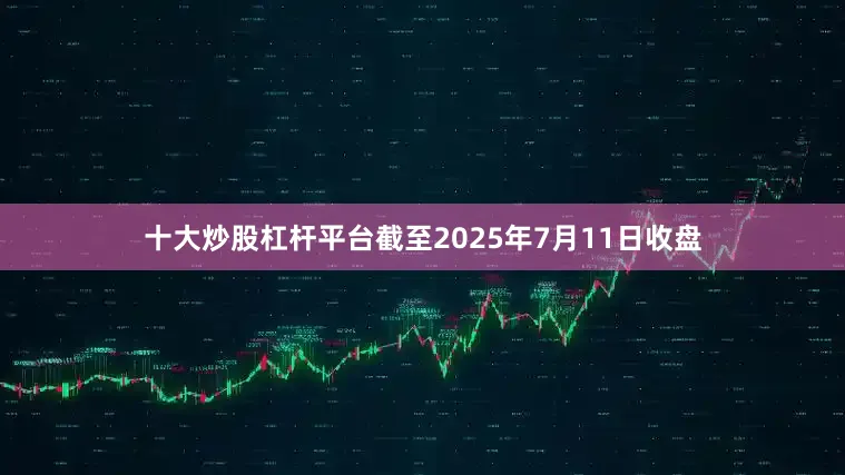 十大炒股杠杆平台截至2025年7月11日收盘