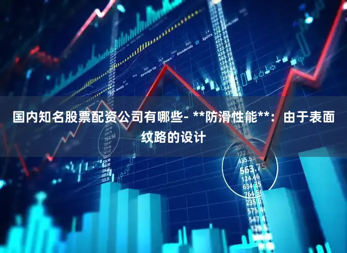 国内知名股票配资公司有哪些- **防滑性能**：由于表面纹路的设计