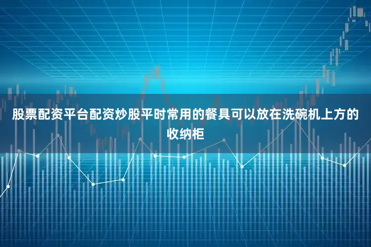 股票配资平台配资炒股平时常用的餐具可以放在洗碗机上方的收纳柜