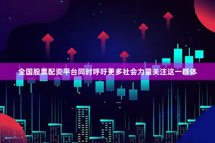 全国股票配资平台同时呼吁更多社会力量关注这一群体