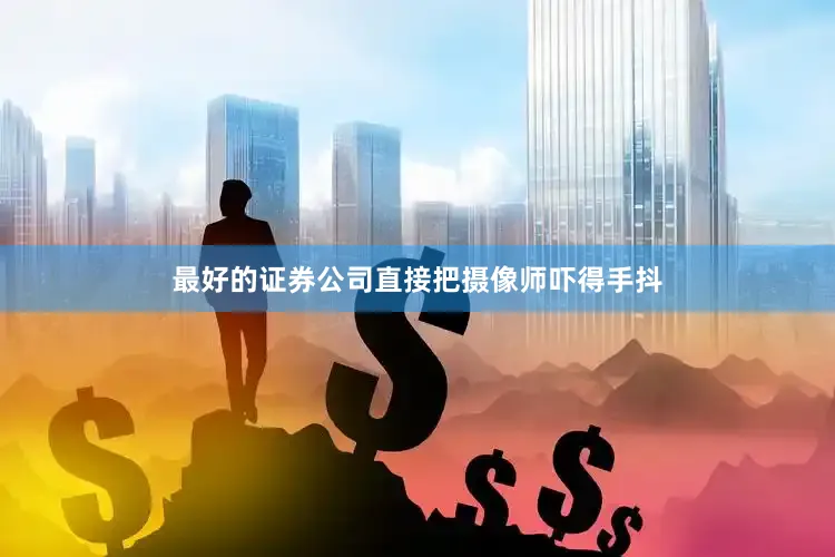 最好的证券公司直接把摄像师吓得手抖