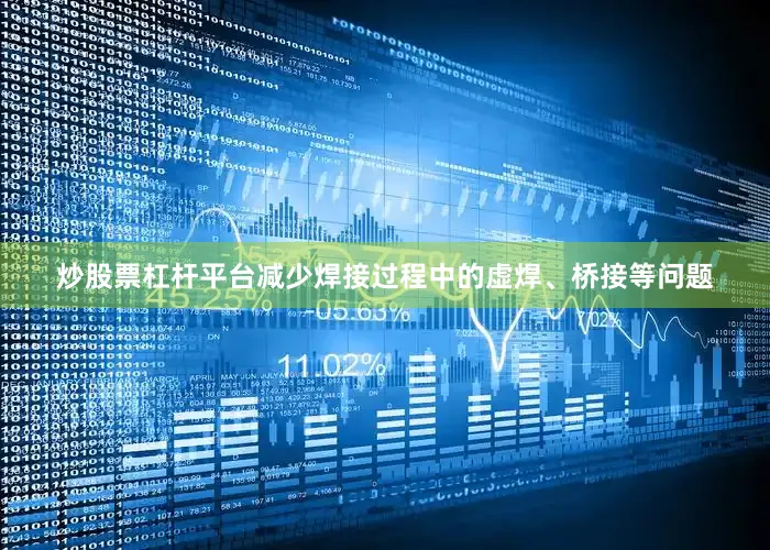 炒股票杠杆平台减少焊接过程中的虚焊、桥接等问题