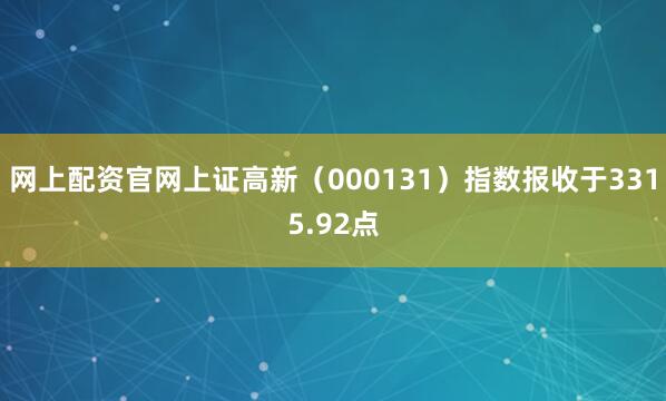 网上配资官网上证高新（000131）指数报收于3315.92点