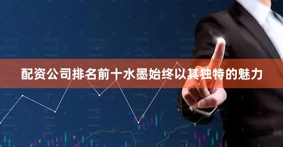 配资公司排名前十水墨始终以其独特的魅力