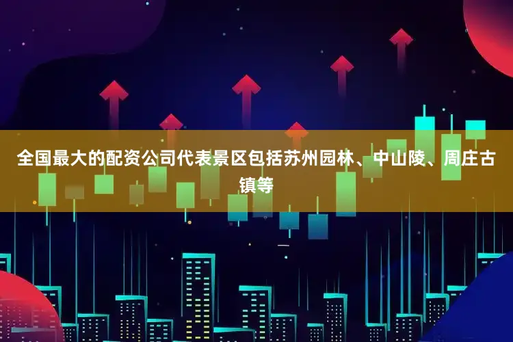 全国最大的配资公司代表景区包括苏州园林、中山陵、周庄古镇等
