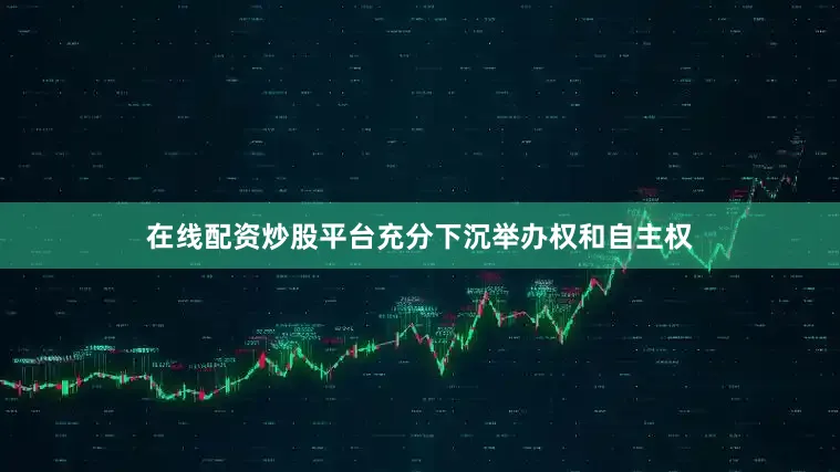 在线配资炒股平台充分下沉举办权和自主权