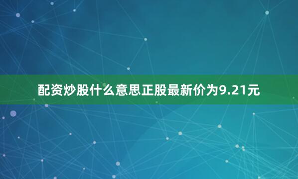 配资炒股什么意思正股最新价为9.21元