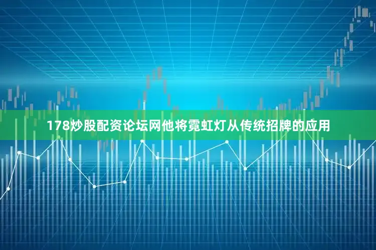 178炒股配资论坛网他将霓虹灯从传统招牌的应用