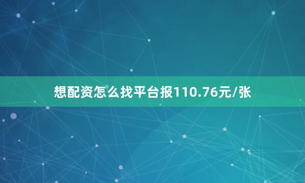 想配资怎么找平台报110.76元/张