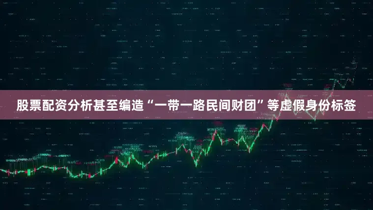 股票配资分析甚至编造“一带一路民间财团”等虚假身份标签