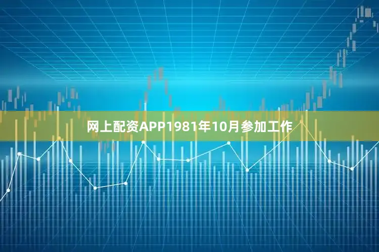 网上配资APP1981年10月参加工作