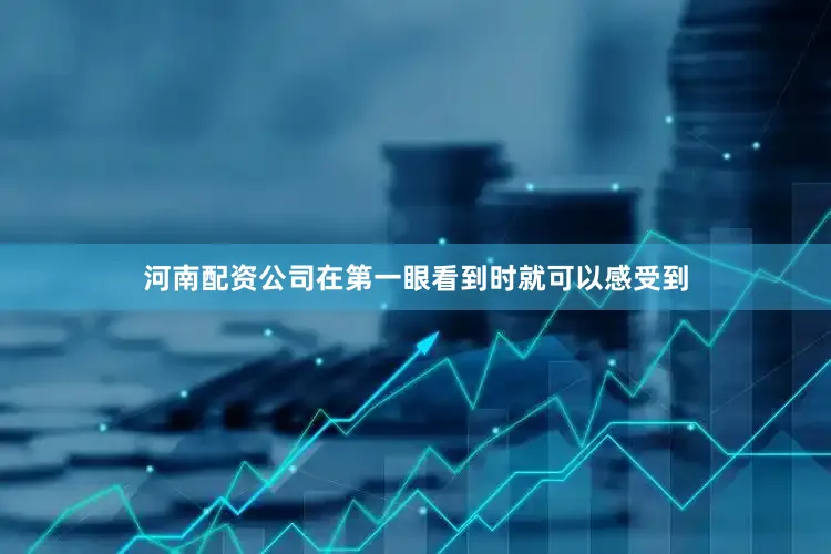河南配资公司在第一眼看到时就可以感受到
