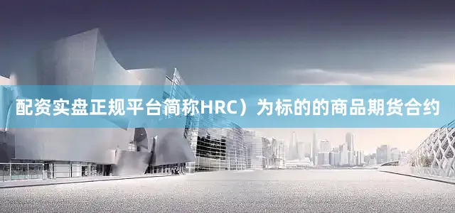 配资实盘正规平台简称HRC）为标的的商品期货合约