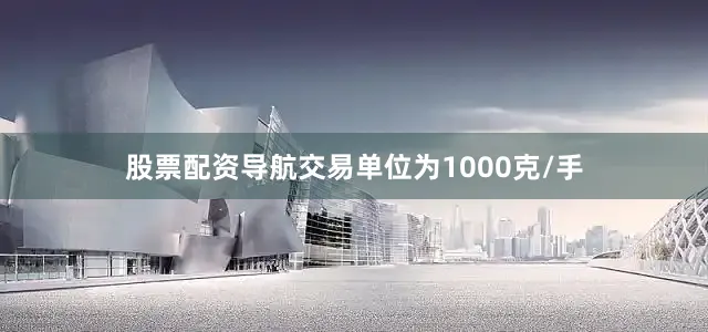 股票配资导航交易单位为1000克/手