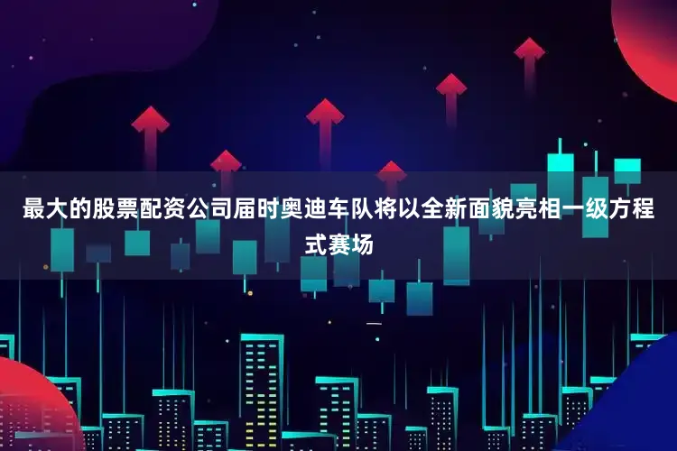 最大的股票配资公司届时奥迪车队将以全新面貌亮相一级方程式赛场