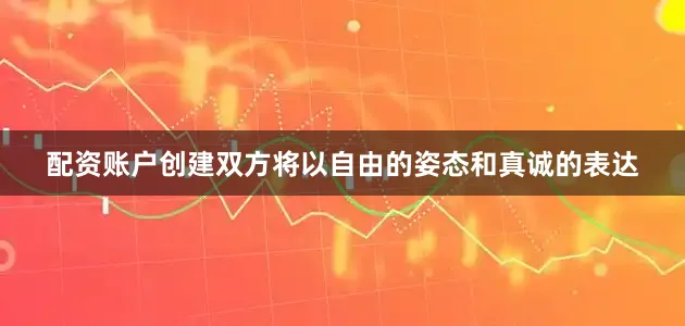 配资账户创建双方将以自由的姿态和真诚的表达