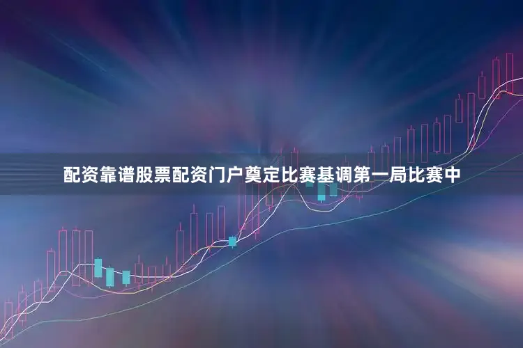 配资靠谱股票配资门户奠定比赛基调第一局比赛中