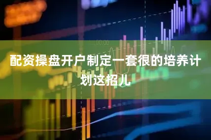 配资操盘开户制定一套很的培养计划这招儿