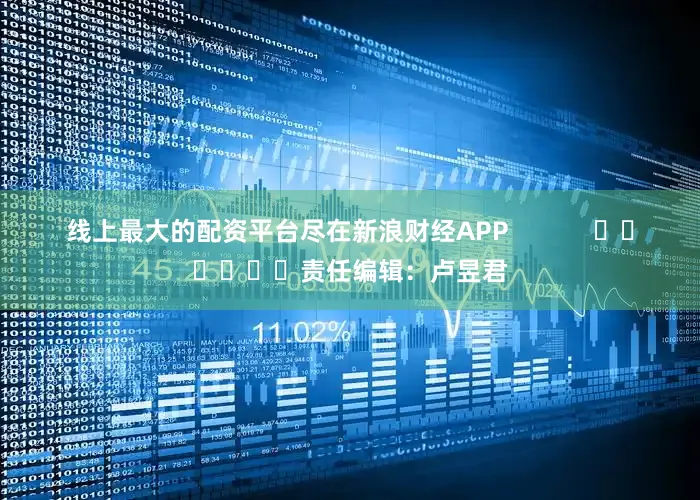 线上最大的配资平台尽在新浪财经APP            						责任编辑：卢昱君